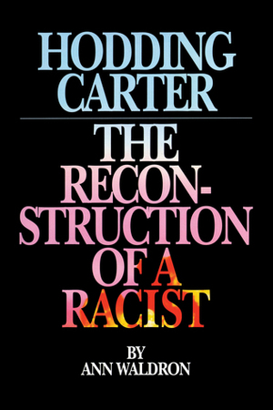 Hodding Carter: The Reconstruction of a Racist by Ann Waldron