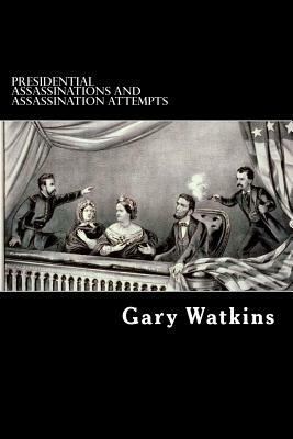 Presidential Assassinations and Assassination Attempts: Assassinations and the American Presidency by Gary Watkins
