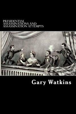 Presidential Assassinations and Assassination Attempts: Assassinations and the American Presidency by Gary Watkins