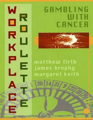 Workplace Roulette: Gambling with Cancer, Revised and Expanded by Matthew Firth, James Brophy, Margaret Keith