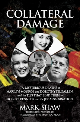 Collateral Damage: The Mysterious Deaths of Marilyn Monroe and Dorothy Kilgallen, and the Ties That Bind Them to Robert Kennedy and the J by Mark Shaw