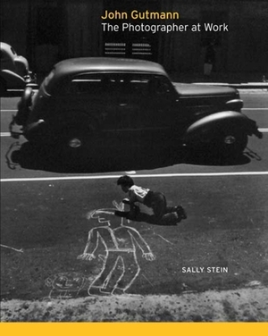 John Gutmann: The Photographer at Work by Sally Stein