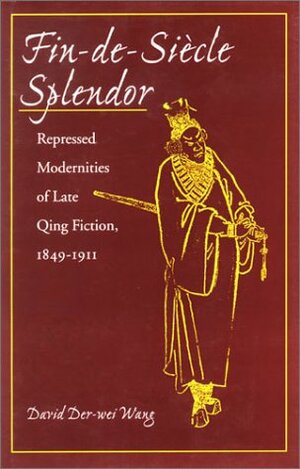 Fin-de-Siècle Splendor: Repressed Modernities of Late Qing Fiction, 1848-1911 by Te-Wei Wang, David Der-wei Wang