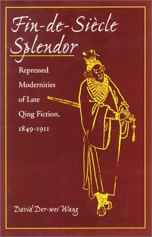 Fin-de-Siècle Splendor: Repressed Modernities of Late Qing Fiction, 1848-1911 by David Der-wei Wang, Te-Wei Wang