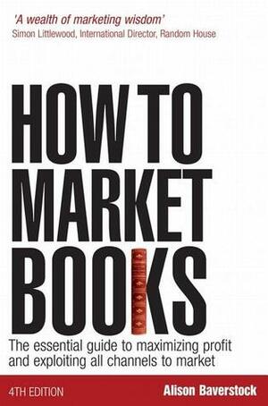 How to Market Books: The Essential Guide to Maximizing Profit and Exploiting All Channels to Market by Alison Baverstock