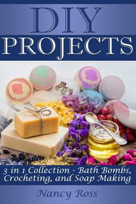 DIY Projects: 3 in 1 Collection - Bath Bombs, Crocheting, and Soap Making by Nancy Ross