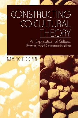 Constructing Co-Cultural Theory: An Explication of Culture, Power, and Communication by Mark P. Orbe