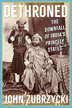 Dethroned: The Downfall of India's Princely States by John Zubrzycki