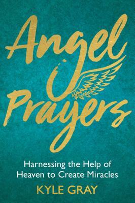 Angel Prayers: Harnessing the Help of Heaven to Create Miracles by Kyle Gray