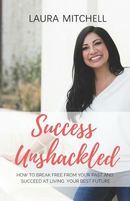 Success Unshackled: How to Break Free from Your Past and Succeed at Living Your Best Future by Laura Mitchell