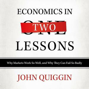 Economics in Two Lessons: Why Markets Work So Well, and Why They Can Fail So Badly by John Quiggin