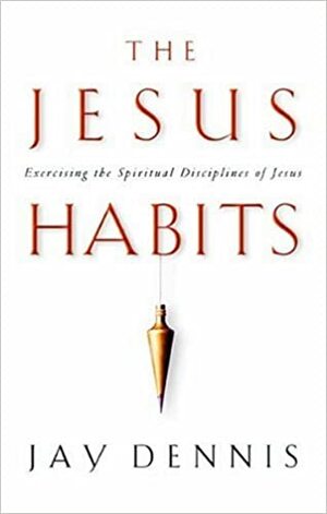 The Jesus Habits: Exercising the Spiritual Disciplines of Jesus by Jay Dennis