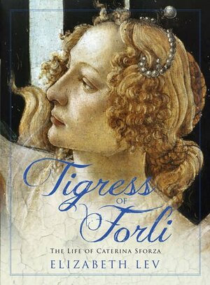 Tigress of Forli: The Life of Caterina Sforza by Elizabeth Lev