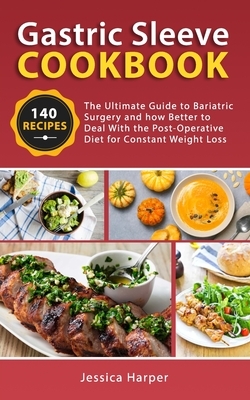Gastric Sleeve Cookbook: The Ultimate Guide to Bariatric Surgery and how Better to Deal with the Post-Operative Diet for Constant Weight Loss. by Jessica Harper