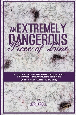 An Extremely Dangerous Piece of Lint: A Collection of Humorous and Thought Provoking Essays (And a Few Pathetic Poems) by Jeri Kroll