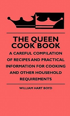 The Queen Cook Book - A Careful Compilation Of Recipes And Practical Information For Cooking And Other Household Requirements by William Hart Boyd