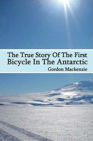 The True Story of the First Bicycle in The Antarctic by Gordon MacKenzie