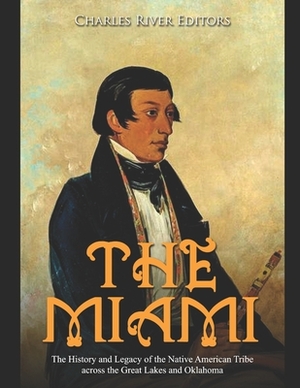 The Miami: The History and Legacy of the Native American Tribe across the Great Lakes and Oklahoma by Charles River