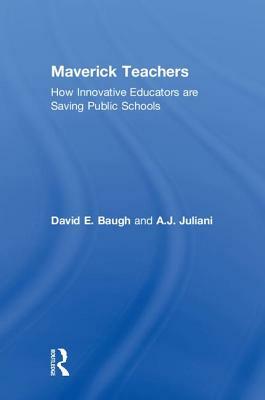 Maverick Teachers: How Innovative Educators Are Saving Public Schools by A. J. Juliani, David E. Baugh