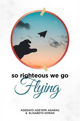 So Righteous We Go Flying by Elisabeth Horan, Adedayo Adeyemi Agarau