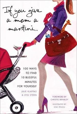 If You Give a Mom a Martini: 100 Ways to Find 10 Blissful Minutes for Yourself by Lyss Stern, Lyss Stern, Julie Klappas