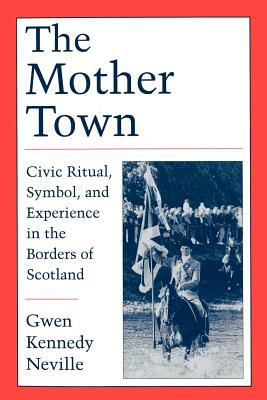 The Mother Town: Civic Ritual, Symbol, and Experience in the Borders of Scotland by Gwen Kennedy Neville