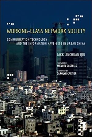 Working-Class Network Society: Communication Technology and the Information Have-Less in Urban China by Carolyn Cartier, Manuel Castells, Jack Linchuan Qiu