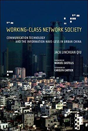 Working-Class Network Society: Communication Technology and the Information Have-Less in Urban China by Carolyn Cartier, Jack Linchuan Qiu, Manuel Castells