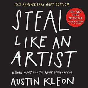 Steal Like an Artist: 10 Things Nobody Told You About Being Creative: 10th Anniversary Deluxe Edition with a New Afterword by the Author by Austin Kleon