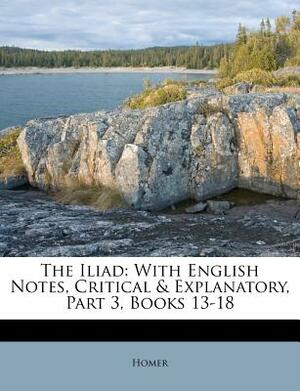 The Iliad: With English Notes, Critical & Explanatory, Part 3, Books 13-18 by 