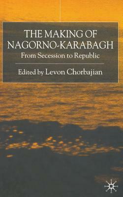 The Making of Nagorno-Karabagh: From Secession to Republic by Levon Chorbajian