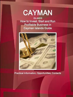 Cayman Islands: How to Invest, Start and Run Profitable Business in Cayman Islands Guide - Practical Information, Opportunities, Conta by Inc Ibp