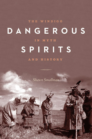 Dangerous Spirits: The Windigo in Myth and History by Shawn Smallman