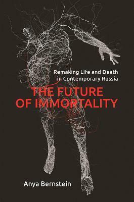 The Future of Immortality: Remaking Life and Death in Contemporary Russia by Anya Bernstein