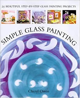 Simple Glass Painting: 25 Beautiful Step-By-Step Glass Painting Projects by Cheryl Owen