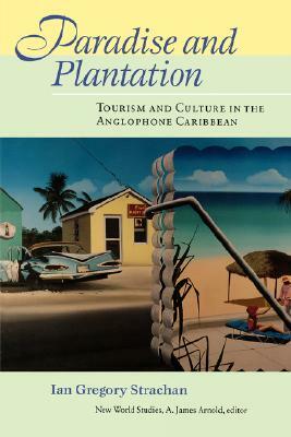 Paradise and Plantation: Tourism and Culture in the Anglophone Caribbean by Ian Gregory Strachan