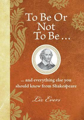 To Be Or Not To Be: And everything else you should know from Shakespeare by Liz Evers