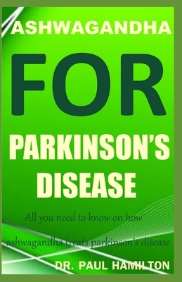 Ashwagandha for Parkinson's Disease: All you need to know on how ashwagandha treats parkinson's disease by Paul Hamilton