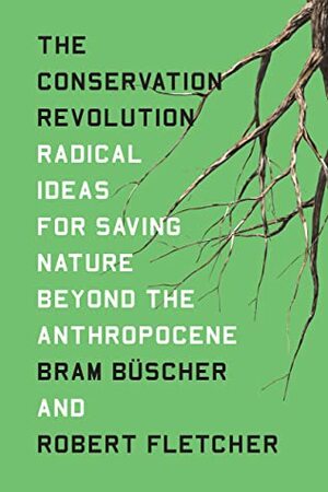 The Conservation Revolution: Radical Ideas for Saving Nature Beyond the Anthropocene by Robert Fletcher, Bram Büscher