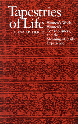 Tapestries of Life: Women's Work, Women's Consciousness, and the Meaning of Daily Experience by Bettina Aptheker