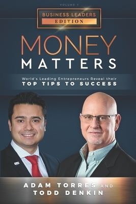 Money Matters: World's Leading Entrepreneurs Reveal Their Top Tips To Success (Business Leaders Vol.1 - Edition 3) by Todd Denkin, Adam Torres