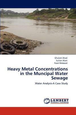 Heavy Metal Concentrations in the Muncipal Water Sewage by Fazal Mabood, Ghulam Ahad, Sultan Alam