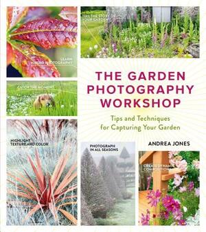 The Garden Photography Workshop: Expert Tips and Techniques for Capturing the Essence of Your Garden by Andrea Jones