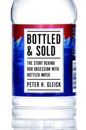 Bottled and Sold: The Story Behind Our Obsession with Bottled Water by Peter H. Gleick