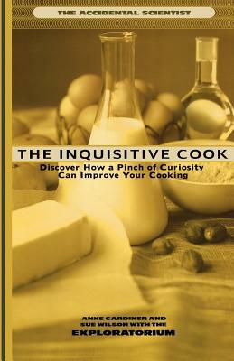 The Inquisitive Cook: Discover the Unexpected Science of the Kitchen by The Exploratorium, Sue Wilson, Anne Gardiner