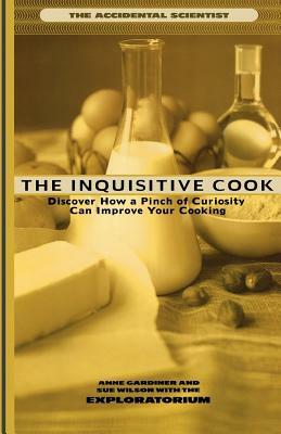 The Inquisitive Cook: Discover the Unexpected Science of the Kitchen by Sue Wilson, The Exploratorium, Anne Gardiner