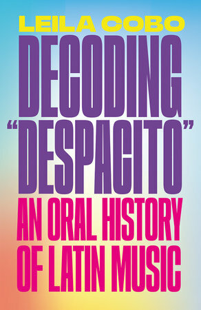 Decoding Despacito: An Oral History of Latin Music by Leila Cobo