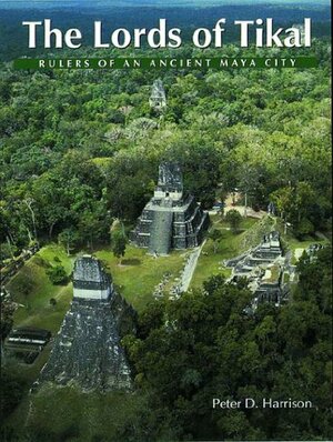 The Lords of Tikal: Rulers of an Ancient Maya City by Peter D. Harrison