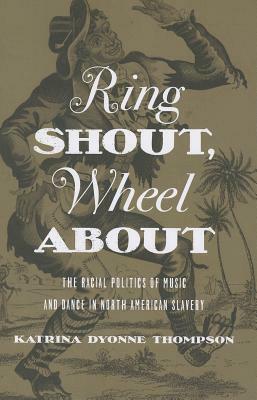 Ring Shout, Wheel about: The Racial Politics of Music and Dance in North American Slavery by Katrina Dyonne Thompson