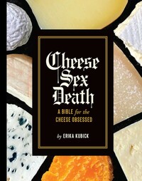 Cheese Sex Death: A Bible for the Cheese Obsessed by Erika Kubick